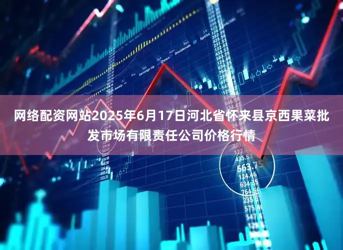 网络配资网站2025年6月17日河北省怀来县京西果菜批发市场有限责任公司价格行情