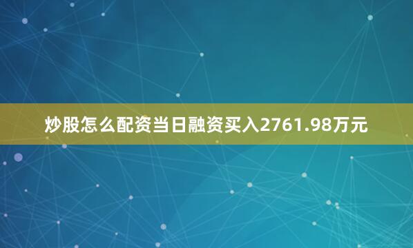 炒股怎么配资当日融资买入2761.98万元