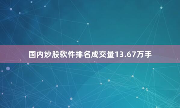国内炒股软件排名成交量13.67万手