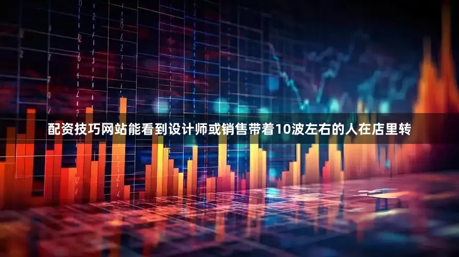 配资技巧网站能看到设计师或销售带着10波左右的人在店里转