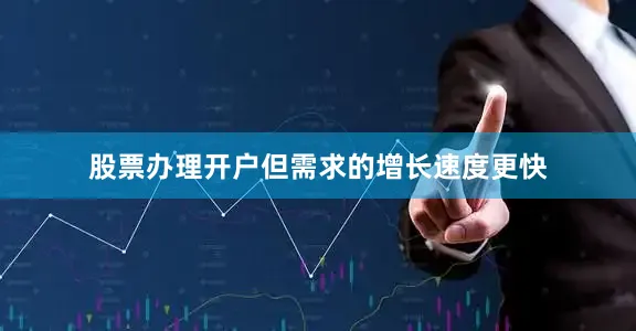 股票办理开户但需求的增长速度更快