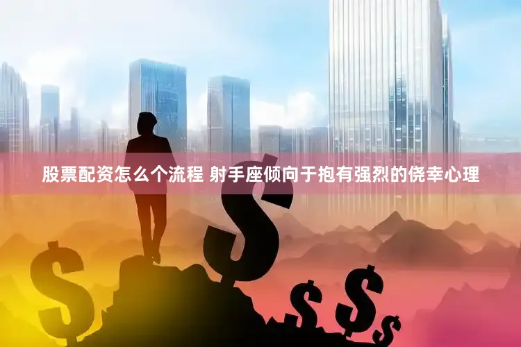 股票配资怎么个流程 射手座倾向于抱有强烈的侥幸心理