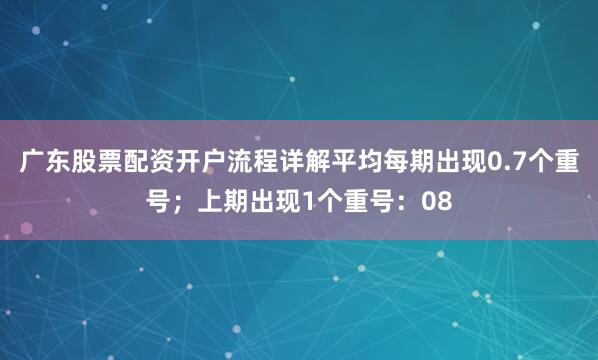 广东股票配资开户流程详解平均每期出现0.7个重号；上期出现1个重号：08