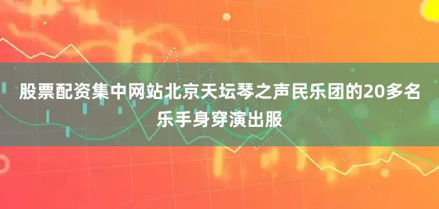 股票配资集中网站北京天坛琴之声民乐团的20多名乐手身穿演出服