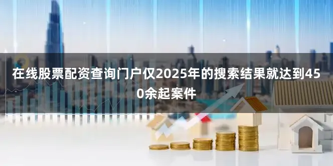 在线股票配资查询门户仅2025年的搜索结果就达到450余起案件