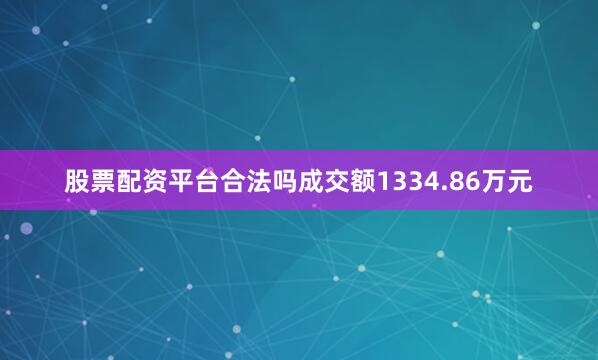 股票配资平台合法吗成交额1334.86万元