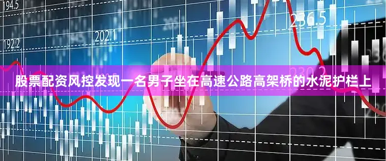 股票配资风控发现一名男子坐在高速公路高架桥的水泥护栏上