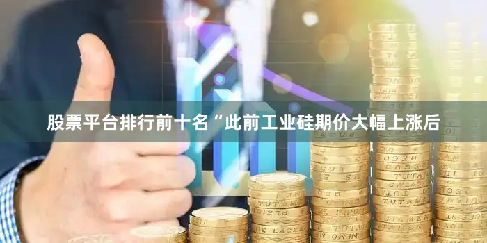 股票平台排行前十名“此前工业硅期价大幅上涨后