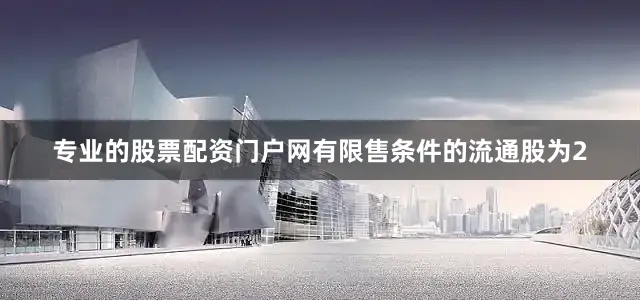 专业的股票配资门户网有限售条件的流通股为2