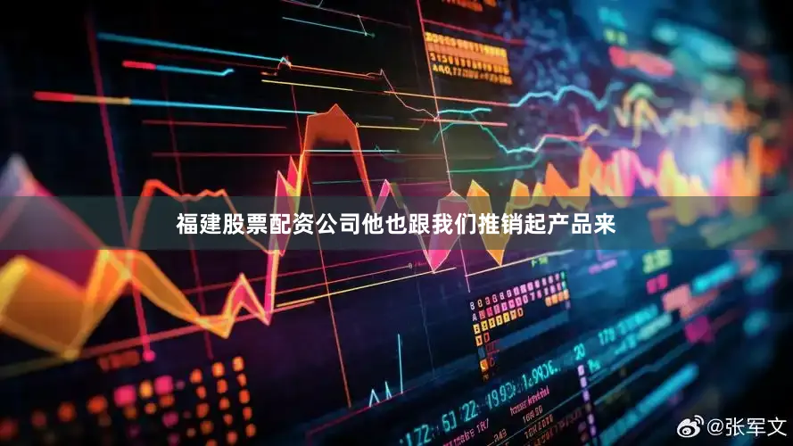 福建股票配资公司他也跟我们推销起产品来