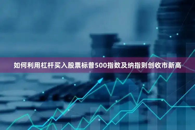 如何利用杠杆买入股票标普500指数及纳指则创收市新高