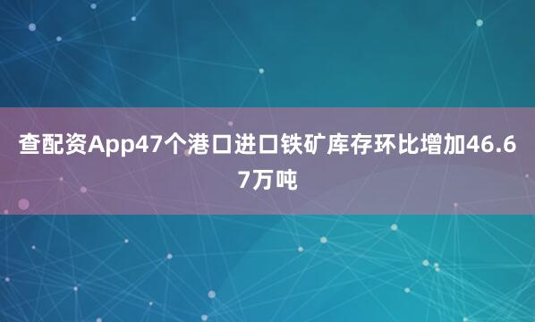 查配资App47个港口进口铁矿库存环比增加46.67万吨