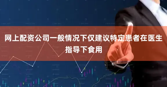 网上配资公司一般情况下仅建议特定患者在医生指导下食用