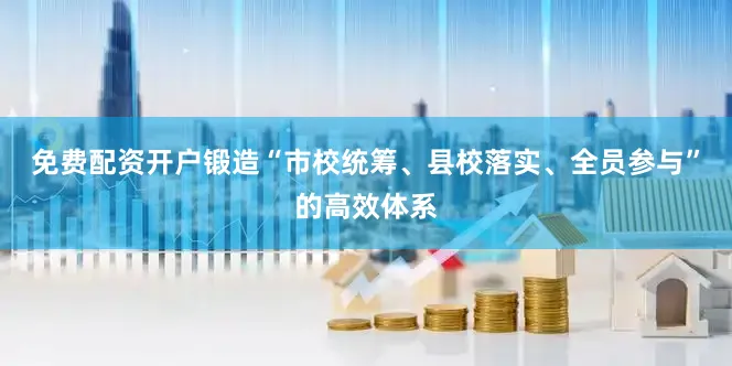 免费配资开户锻造“市校统筹、县校落实、全员参与”的高效体系
