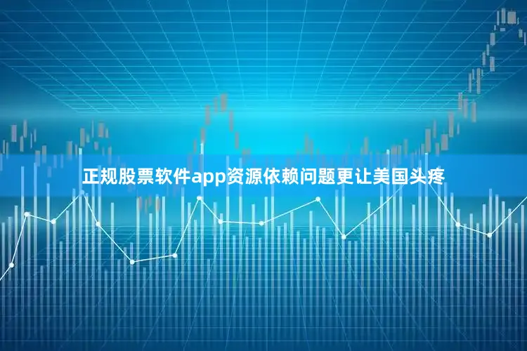 正规股票软件app资源依赖问题更让美国头疼