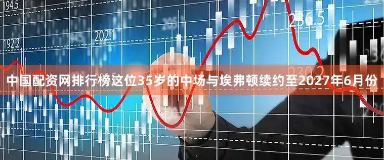 中国配资网排行榜这位35岁的中场与埃弗顿续约至2027年6月份