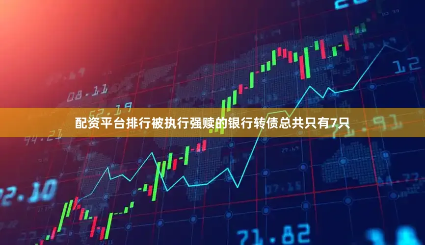 配资平台排行被执行强赎的银行转债总共只有7只