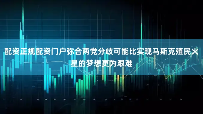 配资正规配资门户弥合两党分歧可能比实现马斯克殖民火星的梦想更为艰难