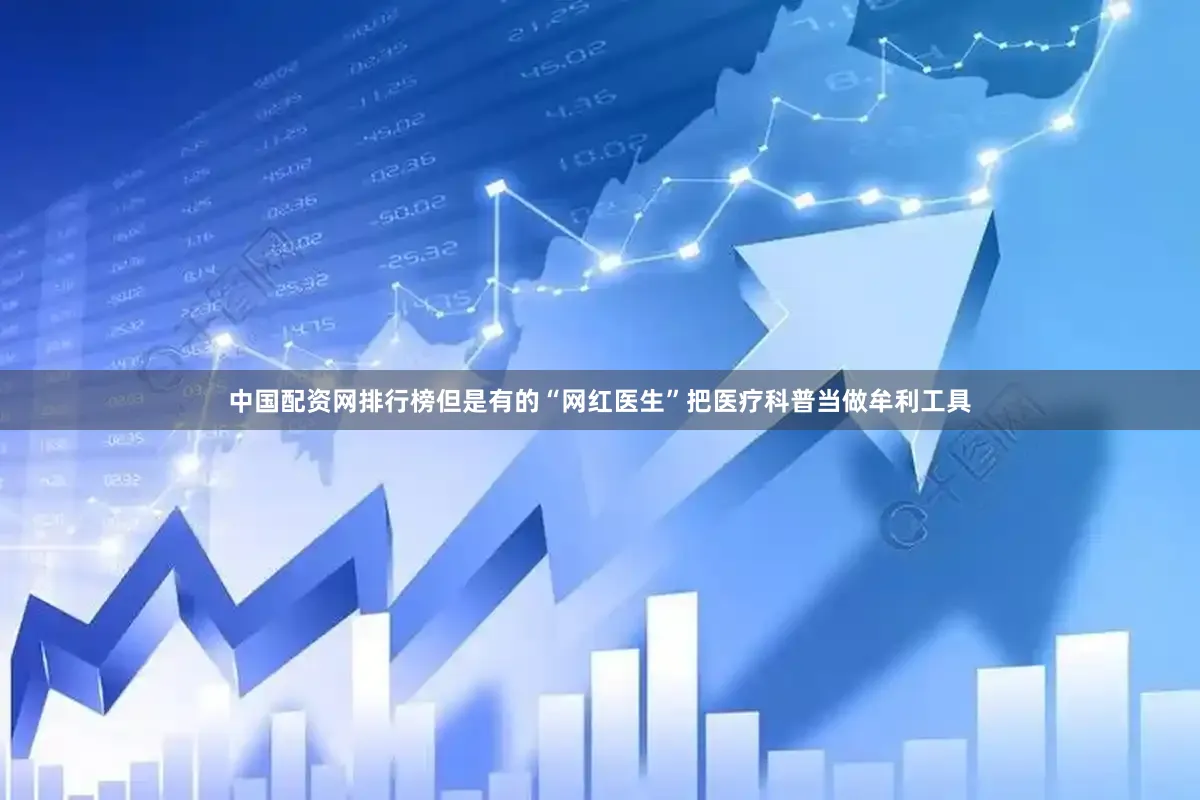 中国配资网排行榜但是有的“网红医生”把医疗科普当做牟利工具