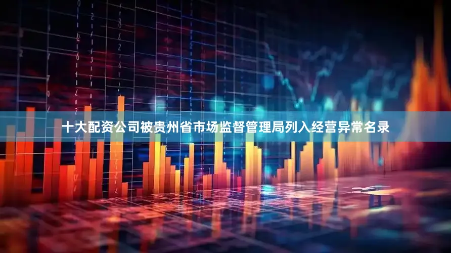 十大配资公司被贵州省市场监督管理局列入经营异常名录