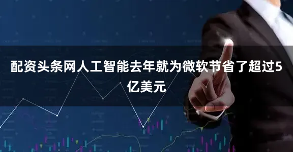 配资头条网人工智能去年就为微软节省了超过5亿美元