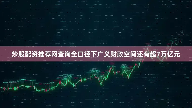 炒股配资推荐网查询全口径下广义财政空间还有超7万亿元