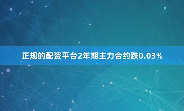 正规的配资平台2年期主力合约跌0.03%