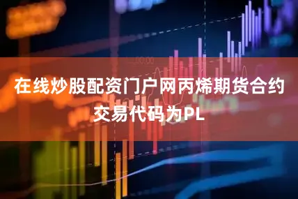 在线炒股配资门户网丙烯期货合约交易代码为PL