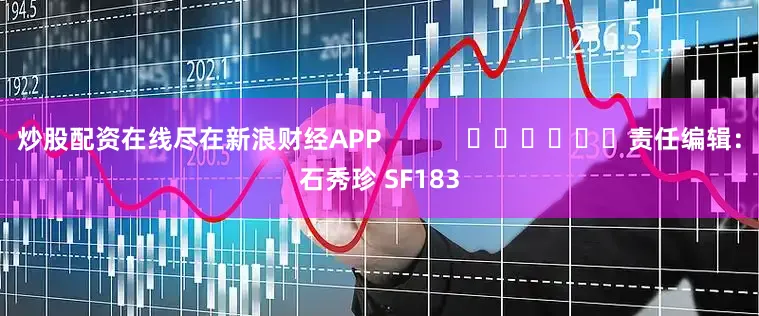 炒股配资在线尽在新浪财经APP            						责任编辑：石秀珍 SF183