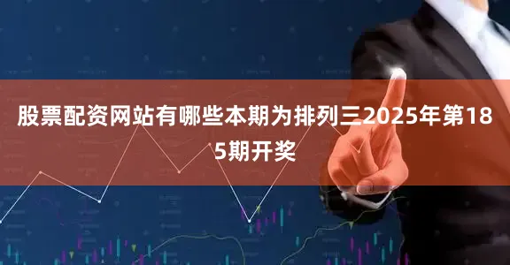 股票配资网站有哪些本期为排列三2025年第185期开奖