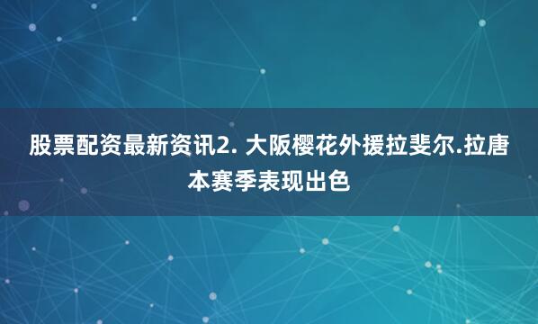 股票配资最新资讯　　2. 大阪樱花外援拉斐尔.拉唐本赛季表现出色