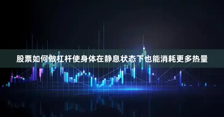 股票如何做杠杆使身体在静息状态下也能消耗更多热量
