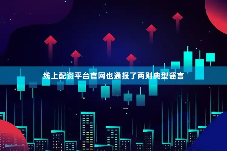 线上配资平台官网也通报了两则典型谣言