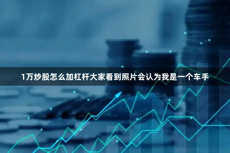 1万炒股怎么加杠杆大家看到照片会认为我是一个车手