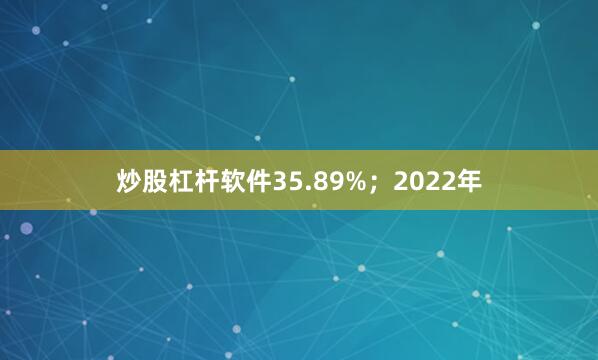炒股杠杆软件35.89%；2022年
