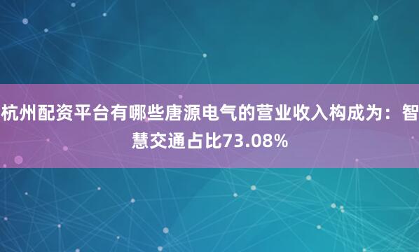 杭州配资平台有哪些唐源电气的营业收入构成为：智慧交通占比73.08%
