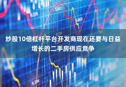 炒股10倍杠杆平台开发商现在还要与日益增长的二手房供应竞争