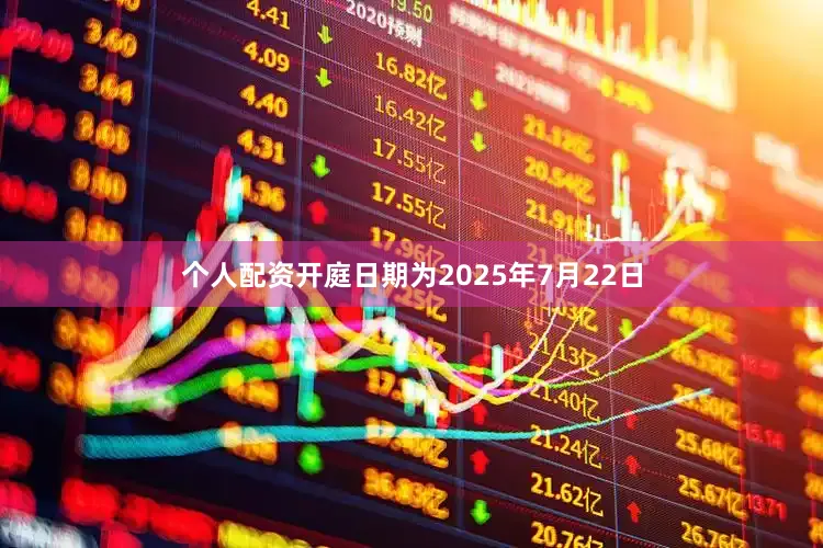 个人配资开庭日期为2025年7月22日