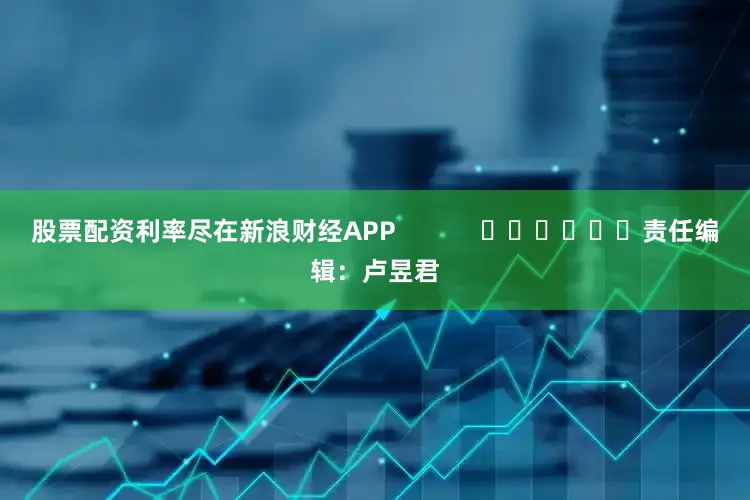 股票配资利率尽在新浪财经APP            						责任编辑：卢昱君