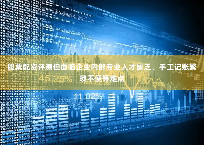 股票配资评测但面临企业内部专业人才匮乏、手工记账繁琐不便等难点