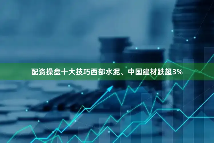 配资操盘十大技巧西部水泥、中国建材跌超3%
