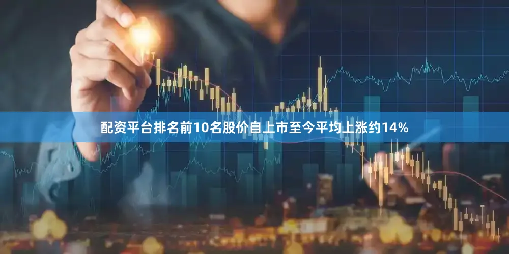 配资平台排名前10名股价自上市至今平均上涨约14%