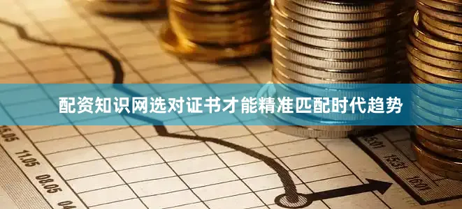配资知识网选对证书才能精准匹配时代趋势