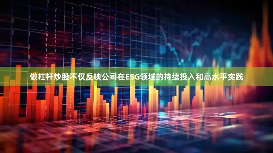 做杠杆炒股不仅反映公司在ESG领域的持续投入和高水平实践