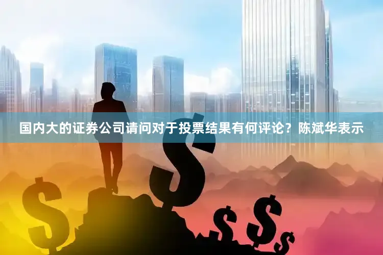 国内大的证券公司请问对于投票结果有何评论？陈斌华表示