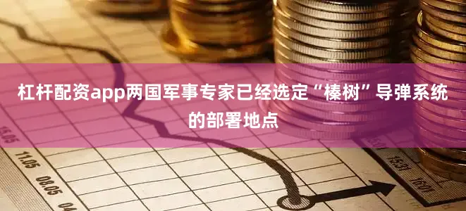 杠杆配资app两国军事专家已经选定“榛树”导弹系统的部署地点