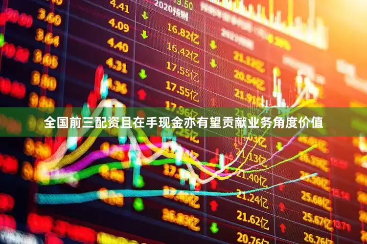 全国前三配资且在手现金亦有望贡献业务角度价值
