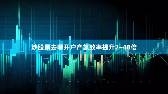 炒股票去哪开户产氢效率提升2−40倍