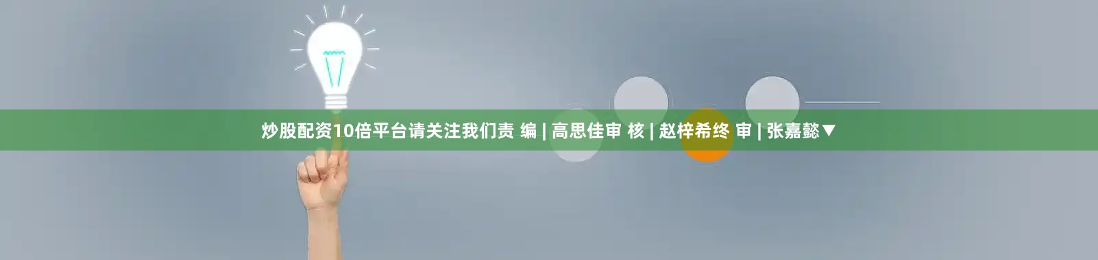 炒股配资10倍平台请关注我们责 编 | 高思佳审 核 | 赵梓希终 审 | 张嘉懿▼