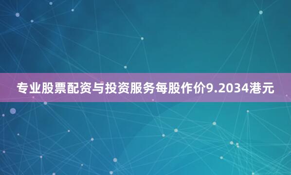 专业股票配资与投资服务每股作价9.2034港元